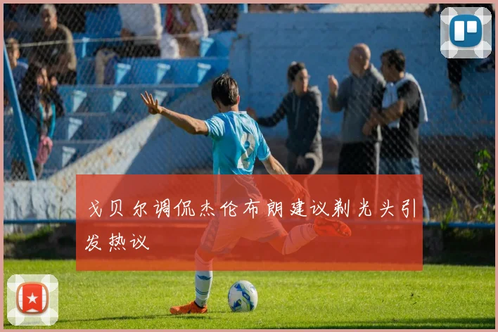 戈贝尔调侃杰伦布朗建议剃光头引发热议