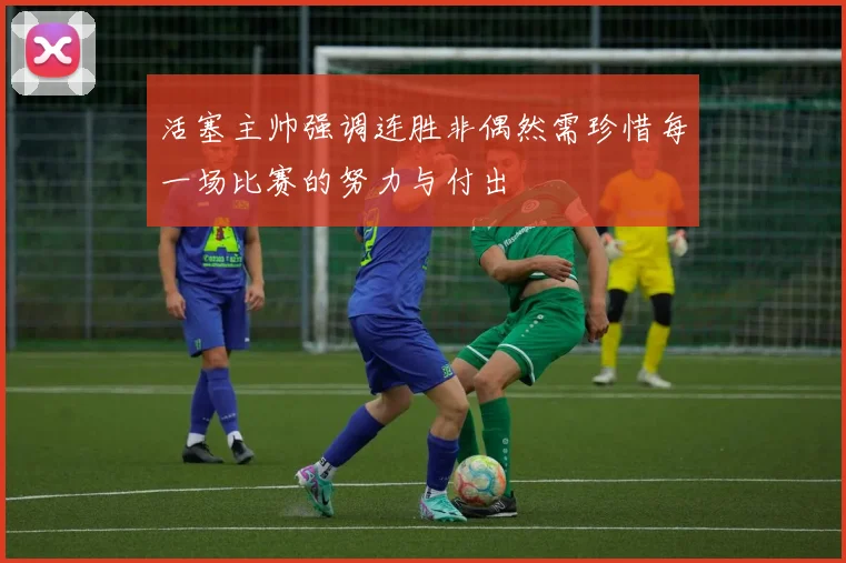 活塞主帅强调连胜非偶然需珍惜每一场比赛的努力与付出