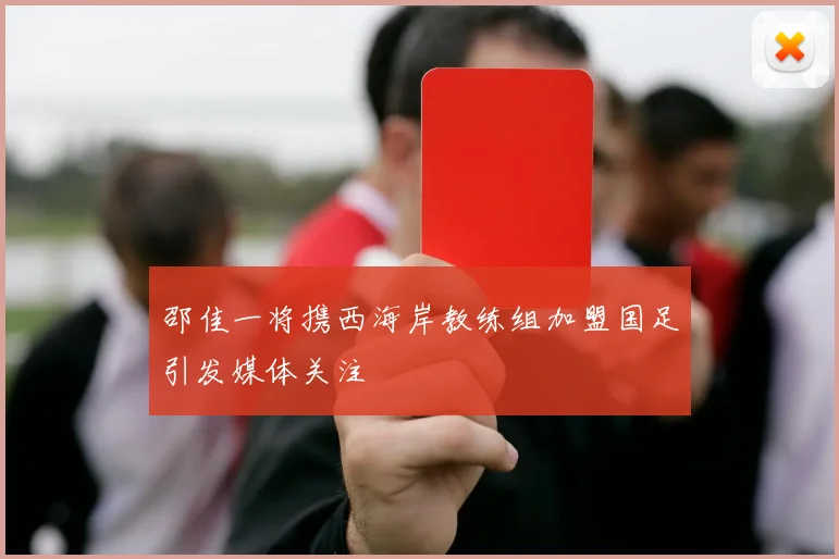 邵佳一将携西海岸教练组加盟国足引发媒体关注