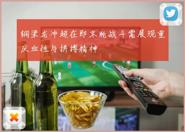 铜梁龙冲超在即末轮战斗需展现重庆血性与拼搏精神