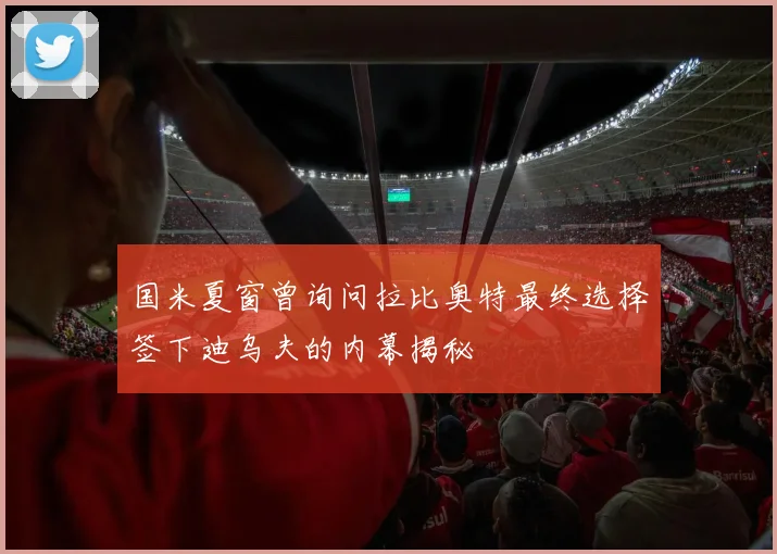 国米夏窗曾询问拉比奥特最终选择签下迪乌夫的内幕揭秘