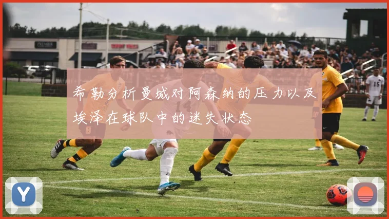 希勒分析曼城对阿森纳的压力以及埃泽在球队中的迷失状态