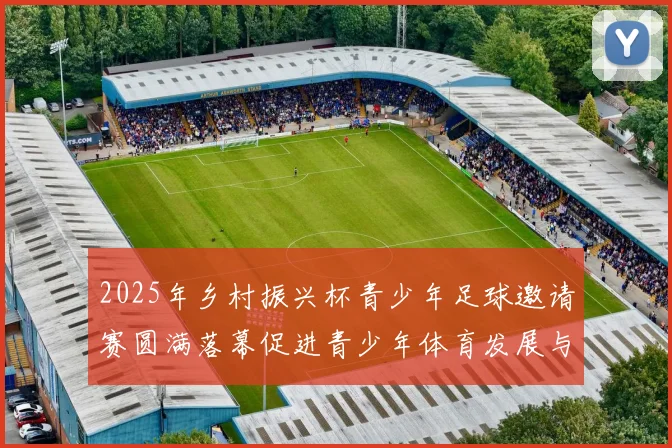 2025年乡村振兴杯青少年足球邀请赛圆满落幕促进青少年体育发展与乡村振兴结合