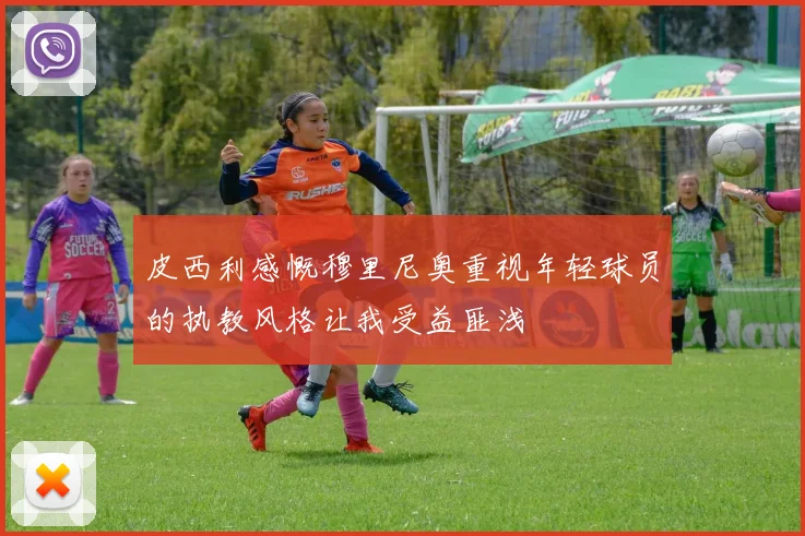 皮西利感慨穆里尼奥重视年轻球员的执教风格让我受益匪浅