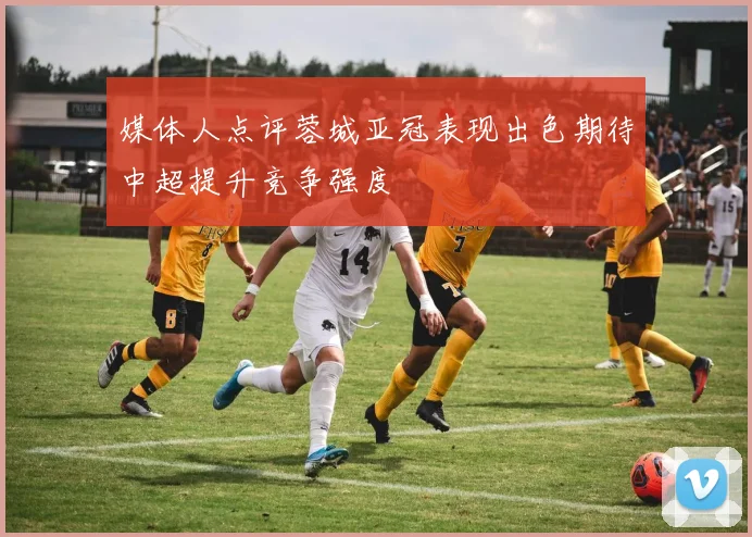 媒体人点评蓉城亚冠表现出色期待中超提升竞争强度