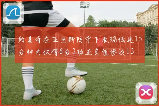 约基奇在亚当斯防守下表现低迷15分钟内仅得6分3助正负值惨淡13