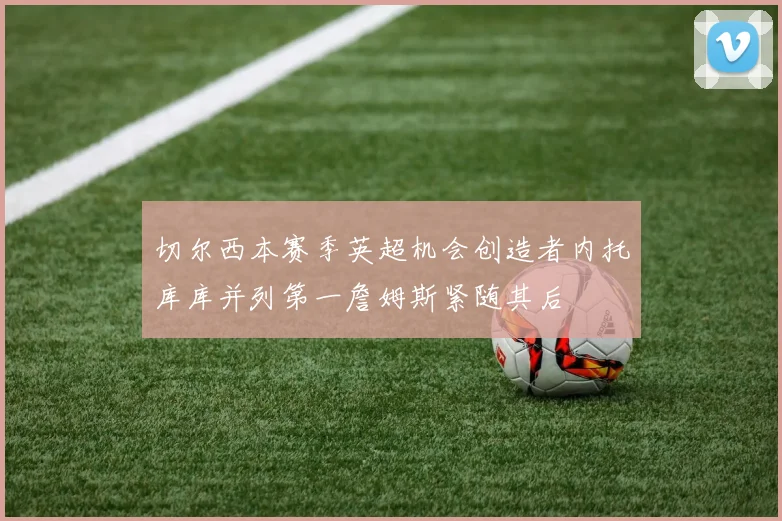 切尔西本赛季英超机会创造者内托库库并列第一詹姆斯紧随其后
