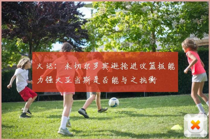 火记：米切尔罗宾逊抢进攻篮板能力强大亚当斯是否能与之抗衡