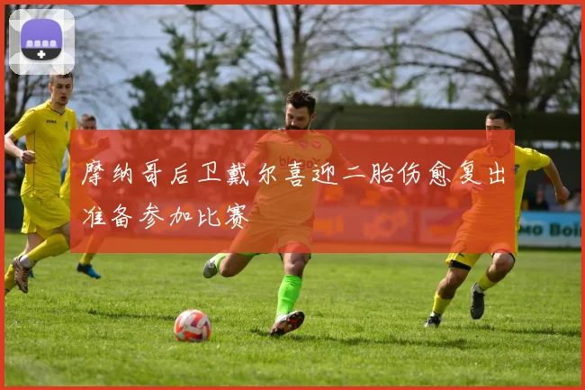 摩纳哥后卫戴尔喜迎二胎伤愈复出准备参加比赛