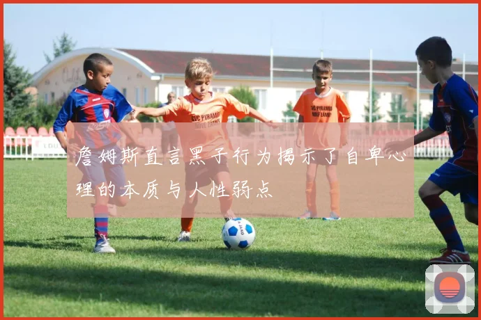 詹姆斯直言黑子行为揭示了自卑心理的本质与人性弱点