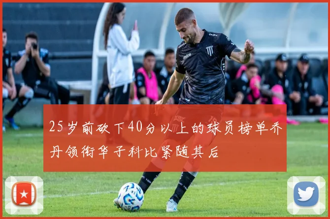 25岁前砍下40分以上的球员榜单乔丹领衔华子科比紧随其后