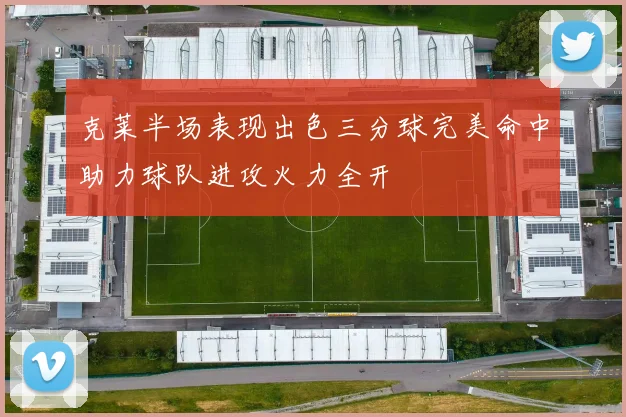 克莱半场表现出色三分球完美命中助力球队进攻火力全开