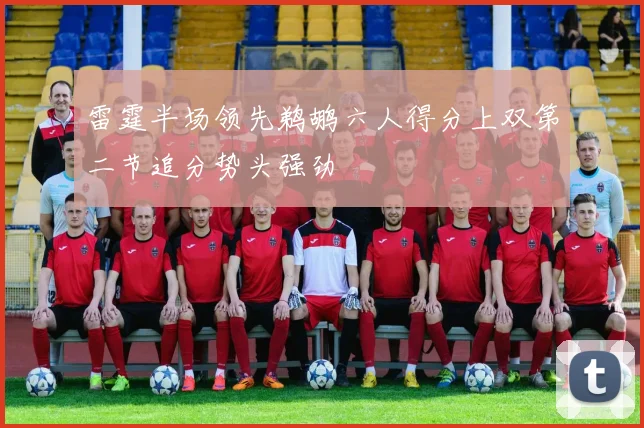 雷霆半场领先鹈鹕六人得分上双第二节追分势头强劲