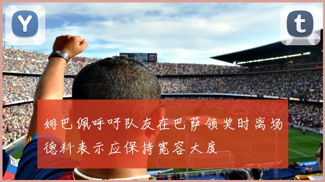 姆巴佩呼吁队友在巴萨领奖时离场德科表示应保持宽容大度