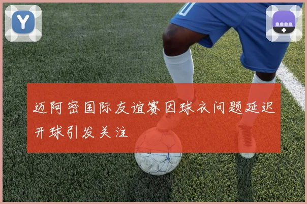 迈阿密国际友谊赛因球衣问题延迟开球引发关注