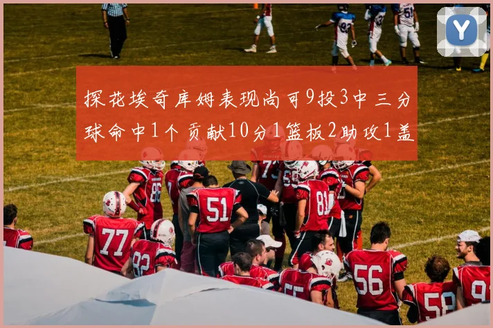 探花埃奇库姆表现尚可9投3中三分球命中1个贡献10分1篮板2助攻1盖帽