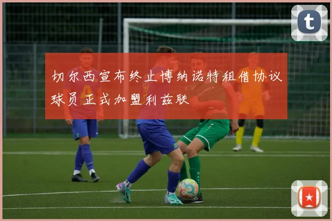 切尔西宣布终止博纳诺特租借协议球员正式加盟利兹联