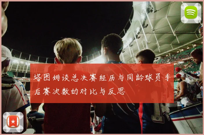 塔图姆谈总决赛经历与同龄球员季后赛次数的对比与反思