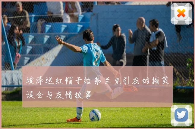 埃泽送红帽子给弗兰克引发的搞笑误会与友情故事