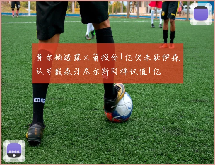 费尔顿透露火箭报价1亿仍未获伊森认可戴森丹尼尔斯同样仅值1亿