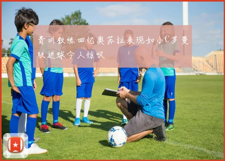 青训教练回忆奥苏拉表现如小C罗曼联进球令人惊叹