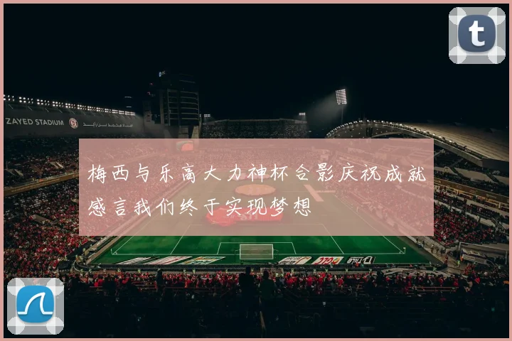 梅西与乐高大力神杯合影庆祝成就感言我们终于实现梦想