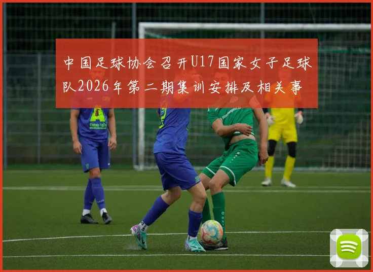 中国足球协会召开U17国家女子足球队2026年第二期集训安排及相关事项通知