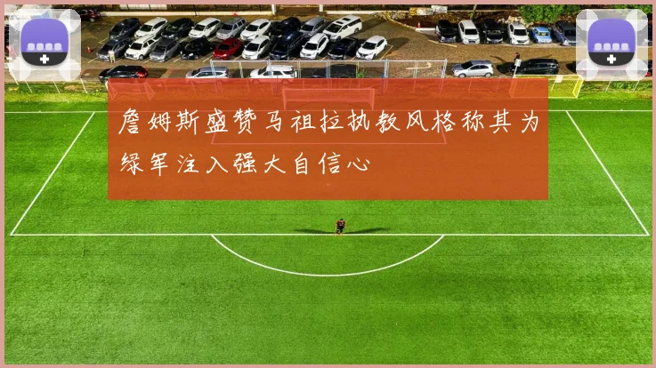 詹姆斯盛赞马祖拉执教风格称其为绿军注入强大自信心