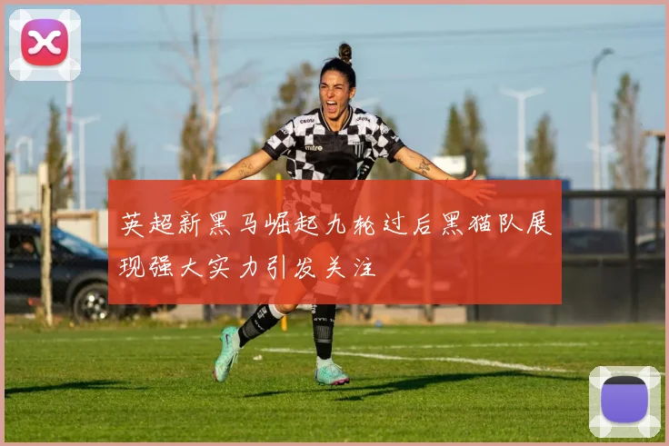 英超新黑马崛起九轮过后黑猫队展现强大实力引发关注