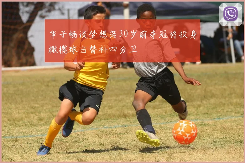 华子畅谈梦想若30岁前夺冠将投身橄榄球当替补四分卫