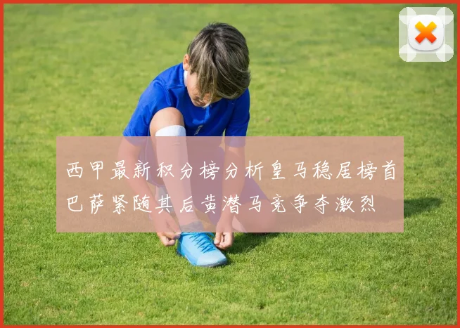 西甲最新积分榜分析皇马稳居榜首巴萨紧随其后黄潜马竞争夺激烈