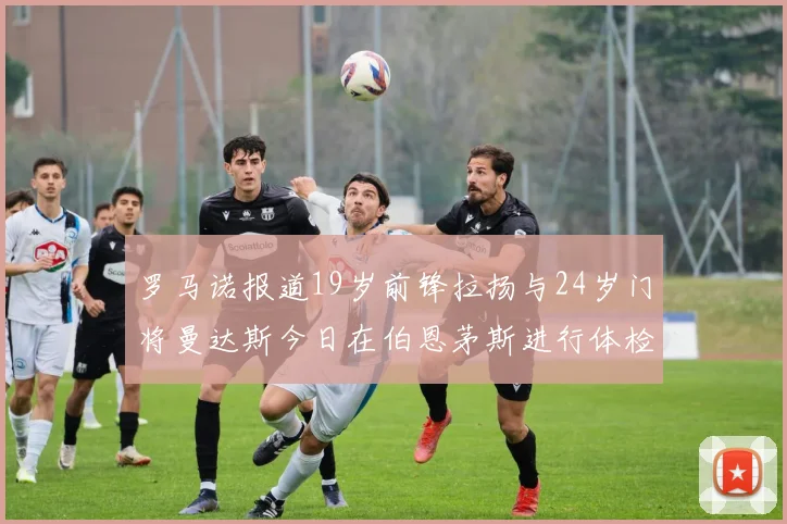 罗马诺报道19岁前锋拉扬与24岁门将曼达斯今日在伯恩茅斯进行体检
