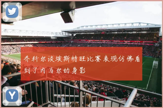 乔科尔谈埃斯特旺比赛表现仿佛看到了内马尔的身影