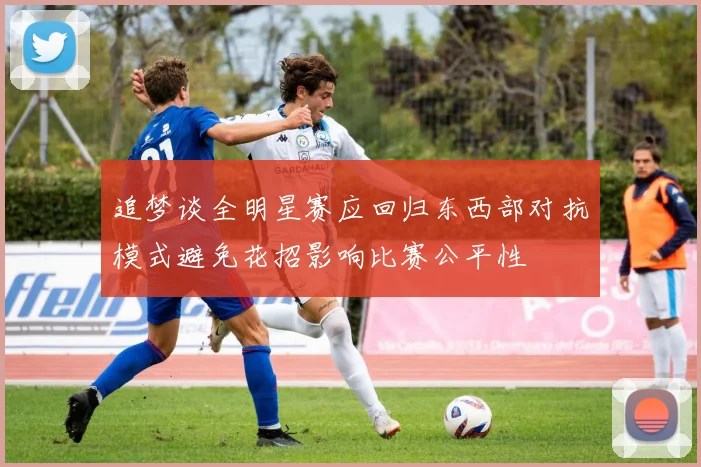 追梦谈全明星赛应回归东西部对抗模式避免花招影响比赛公平性
